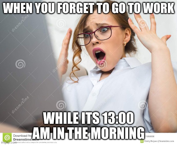 firts time | WHEN YOU FORGET TO GO TO WORK; WHILE ITS 13:00 AM IN THE MORNING | image tagged in funny | made w/ Imgflip meme maker