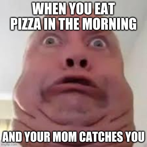 first time ever | WHEN YOU EAT PIZZA IN THE MORNING; AND YOUR MOM CATCHES YOU | image tagged in funny memes | made w/ Imgflip meme maker