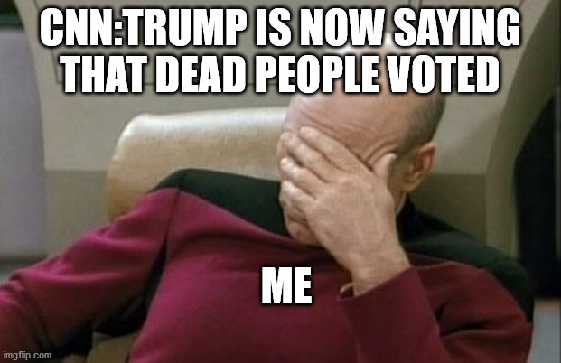 THAT IS ME RIGHT NOW WATCHING CNN AND HEARING TRUMP SAYING DEAD PEOPLE VOTED. | CNN:TRUMP IS NOW SAYING THAT DEAD PEOPLE VOTED; ME | image tagged in memes,captain picard facepalm | made w/ Imgflip meme maker