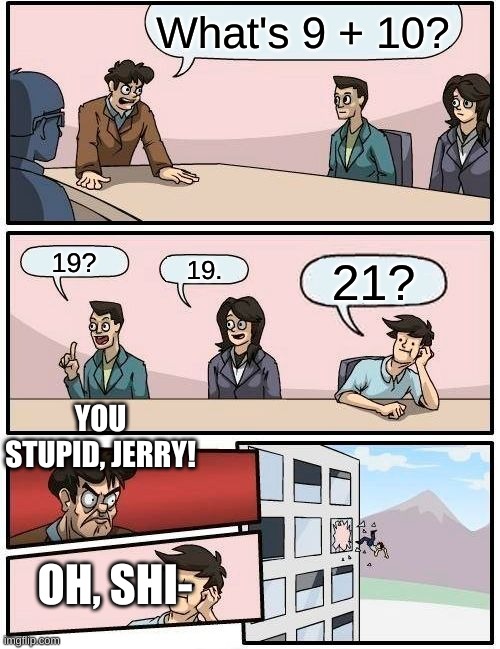 What's 9 + 10? | What's 9 + 10? 19? 19. 21? YOU STUPID, JERRY! OH, SHI- | image tagged in memes,boardroom meeting suggestion,help | made w/ Imgflip meme maker