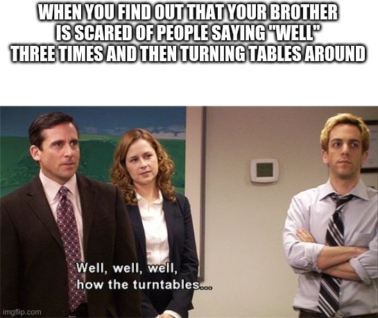 Well well well how the turn tables | WHEN YOU FIND OUT THAT YOUR BROTHER IS SCARED OF PEOPLE SAYING "WELL" THREE TIMES AND THEN TURNING TABLES AROUND | image tagged in well well well how the turn tables | made w/ Imgflip meme maker
