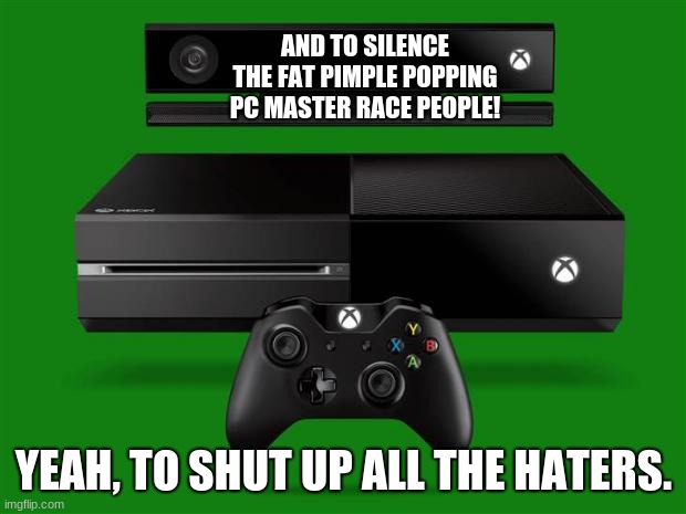 Xbox One | AND TO SILENCE THE FAT PIMPLE POPPING PC MASTER RACE PEOPLE! YEAH, TO SHUT UP ALL THE HATERS. | image tagged in xbox one | made w/ Imgflip meme maker