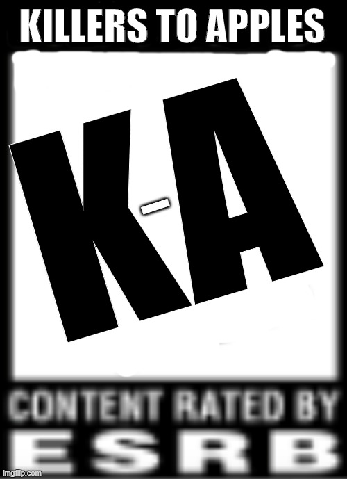 ESRB Rating | I; KA; KILLERS TO APPLES | image tagged in esrb rating | made w/ Imgflip meme maker