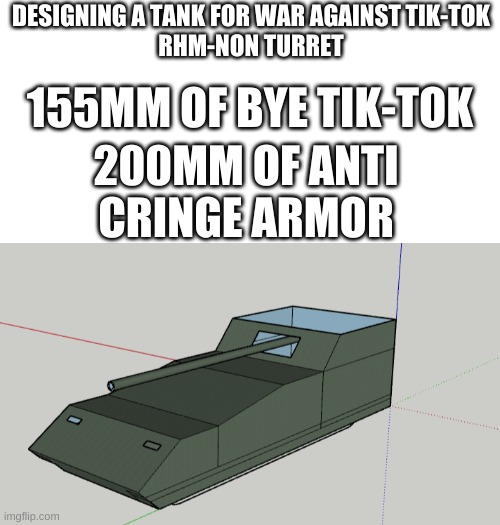 Do you approve? | DESIGNING A TANK FOR WAR AGAINST TIK-TOK
RHM-NON TURRET; 155MM OF BYE TIK-TOK; 200MM OF ANTI CRINGE ARMOR | image tagged in blank white template | made w/ Imgflip meme maker