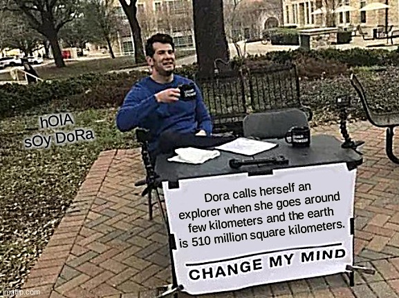 Change My Mind | hOlA sOy DoRa; Dora calls herself an explorer when she goes around few kilometers and the earth is 510 million square kilometers. | image tagged in memes,change my mind | made w/ Imgflip meme maker