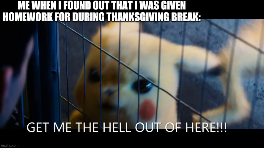 Get me the hell out of here | ME WHEN I FOUND OUT THAT I WAS GIVEN HOMEWORK FOR DURING THANKSGIVING BREAK: | image tagged in get me the hell out of here | made w/ Imgflip meme maker