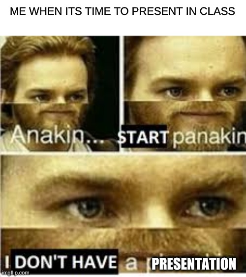 Anakin..... Start panakin | ME WHEN ITS TIME TO PRESENT IN CLASS; PRESENTATION | image tagged in anakin start panakin | made w/ Imgflip meme maker