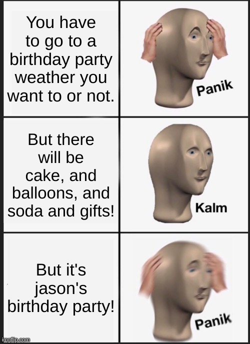 Jason's birthday. | You have to go to a birthday party weather you want to or not. But there will be cake, and balloons, and soda and gifts! But it's jason's birthday party! | image tagged in memes,panik kalm panik | made w/ Imgflip meme maker