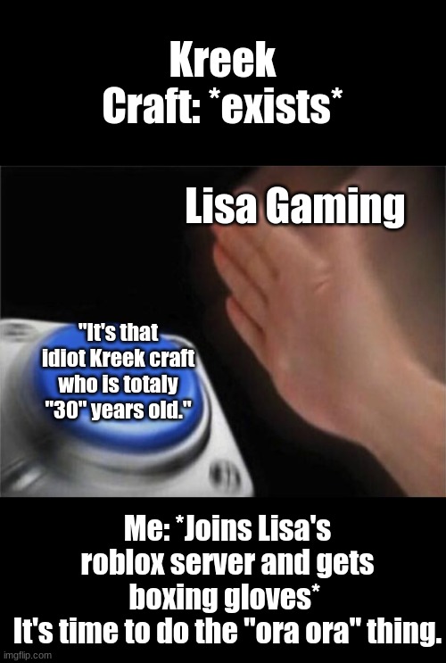 #BanLisa (Part 11) | Kreek Craft: *exists*; Lisa Gaming; "It's that idiot Kreek craft who is totaly "30" years old."; Me: *Joins Lisa's roblox server and gets boxing gloves* 
It's time to do the "ora ora" thing. | image tagged in memes,blank nut button | made w/ Imgflip meme maker