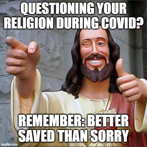 Buddy Christ Meme | QUESTIONING YOUR RELIGION DURING COVID? REMEMBER: BETTER SAVED THAN SORRY | image tagged in memes,buddy christ | made w/ Imgflip meme maker