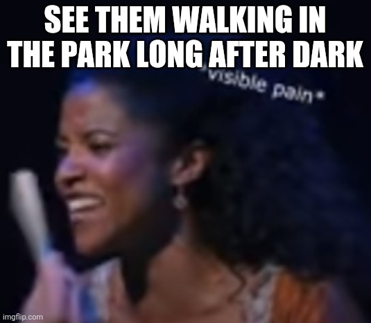 i know right | SEE THEM WALKING IN THE PARK LONG AFTER DARK | image tagged in i know right | made w/ Imgflip meme maker