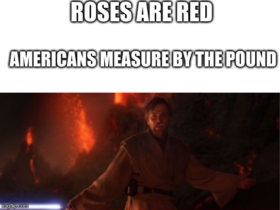 IT'S OVER ANAKIN I HAVE THE HIGH GROUND | ROSES ARE RED; AMERICANS MEASURE BY THE POUND | image tagged in it's over anakin i have the high ground,poem | made w/ Imgflip meme maker