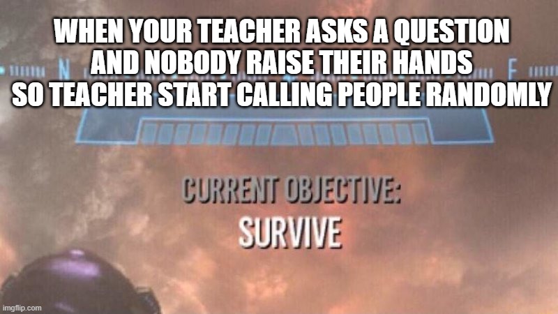 Current Objective: Survive | WHEN YOUR TEACHER ASKS A QUESTION AND NOBODY RAISE THEIR HANDS SO TEACHER START CALLING PEOPLE RANDOMLY | image tagged in current objective survive | made w/ Imgflip meme maker