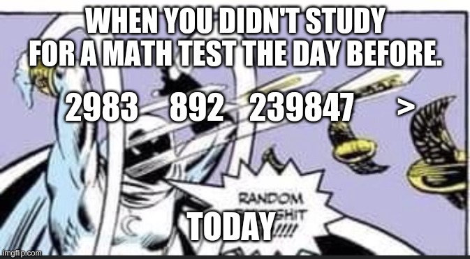 Random Bullshit Go | WHEN YOU DIDN'T STUDY FOR A MATH TEST THE DAY BEFORE. 2983     892    239847       >; TODAY | image tagged in random bullshit go | made w/ Imgflip meme maker