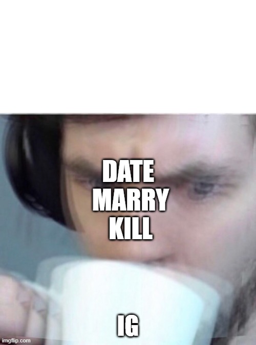 Concerned Sean Intensifies | DATE 
MARRY
KILL; IG | image tagged in concerned sean intensifies | made w/ Imgflip meme maker