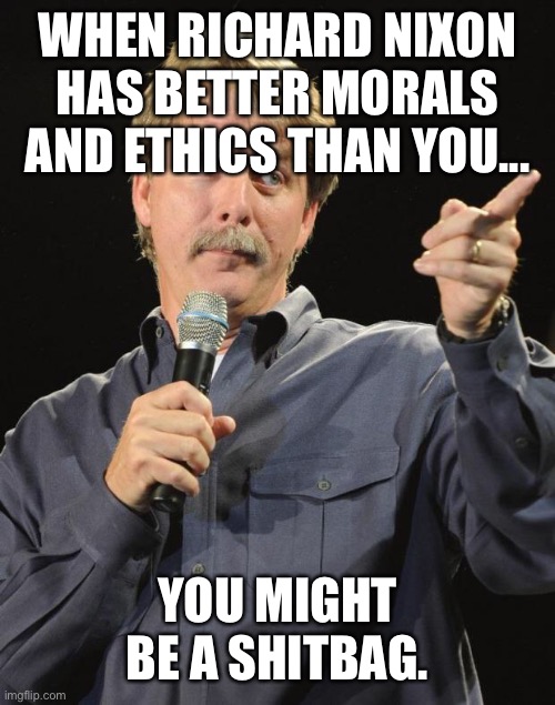 Jeff Foxworthy | WHEN RICHARD NIXON HAS BETTER MORALS AND ETHICS THAN YOU... YOU MIGHT BE A SHITBAG. | image tagged in jeff foxworthy | made w/ Imgflip meme maker