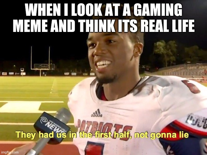 They had us in the first half | WHEN I LOOK AT A GAMING MEME AND THINK ITS REAL LIFE | image tagged in they had us in the first half | made w/ Imgflip meme maker