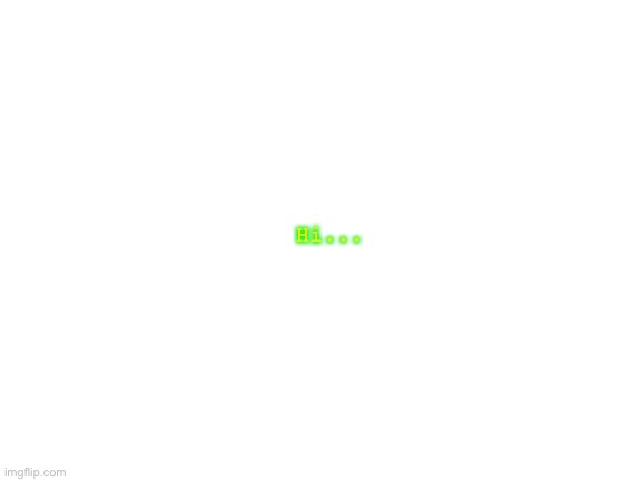 Hi... | Hi... | image tagged in blank white template | made w/ Imgflip meme maker