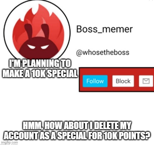 let's make this a trend,LET'S DEW THIS!?!? | I'M PLANNING TO MAKE A 10K SPECIAL; HMM, HOW ABOUT I DELETE MY ACCOUNT AS A SPECIAL FOR 10K POINTS? | image tagged in boss-memer's announcementtemplate,naah i'm just kidding | made w/ Imgflip meme maker