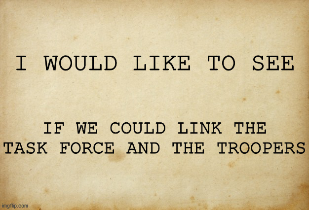 Treaty paper | I WOULD LIKE TO SEE; IF WE COULD LINK THE TASK FORCE AND THE TROOPERS | image tagged in treaty paper | made w/ Imgflip meme maker