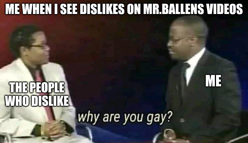 This is a fact | ME WHEN I SEE DISLIKES ON MR.BALLENS VIDEOS; ME; THE PEOPLE WHO DISLIKE | image tagged in why are you gay | made w/ Imgflip meme maker