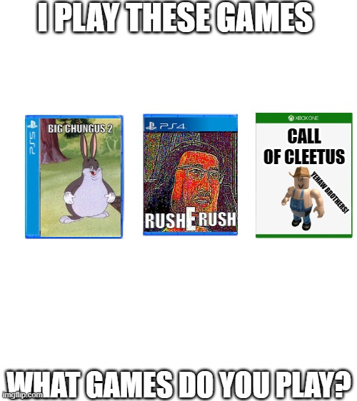 These are not real games I just decided to make meme games I give credit to the original meme dont yell at me pls I gave credit | I PLAY THESE GAMES; BIG CHUNGUS 2; CALL OF CLEETUS; YEHAW BROTHERS! RUSH; RUSH; WHAT GAMES DO YOU PLAY? | image tagged in blank white template | made w/ Imgflip meme maker