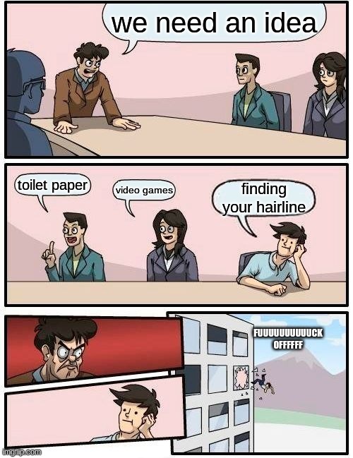Boardroom Meeting Suggestion Meme | we need an idea; toilet paper; video games; finding your hairline; FUUUUUUUUUUCK OFFFFFF | image tagged in memes,boardroom meeting suggestion | made w/ Imgflip meme maker