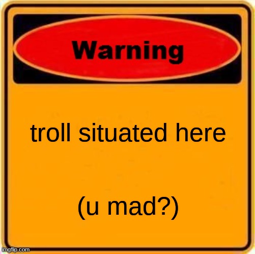 screw it, its more fun | troll situated here; (u mad?) | image tagged in memes,warning sign | made w/ Imgflip meme maker
