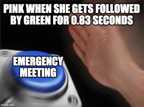 Blank Nut Button Meme | PINK WHEN SHE GETS FOLLOWED BY GREEN FOR 0.83 SECONDS; EMERGENCY MEETING | image tagged in memes,blank nut button | made w/ Imgflip meme maker