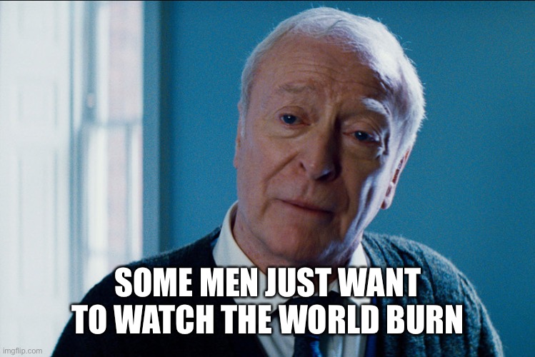 Michael Cain | SOME MEN JUST WANT TO WATCH THE WORLD BURN | image tagged in michael cain | made w/ Imgflip meme maker