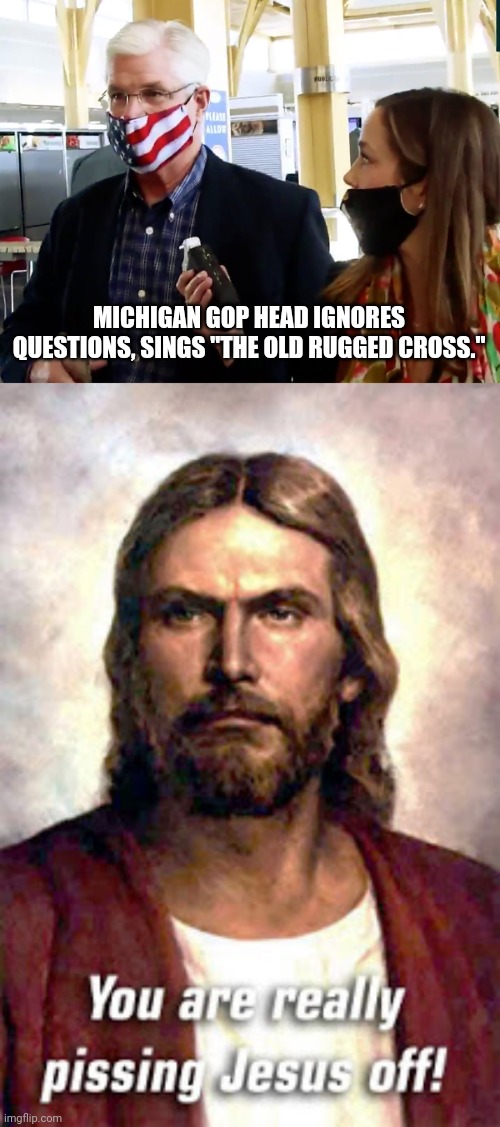 Jesus is sick of the GOP | MICHIGAN GOP HEAD IGNORES QUESTIONS, SINGS "THE OLD RUGGED CROSS." | image tagged in gop,mike shirkey,michigan,jesus | made w/ Imgflip meme maker