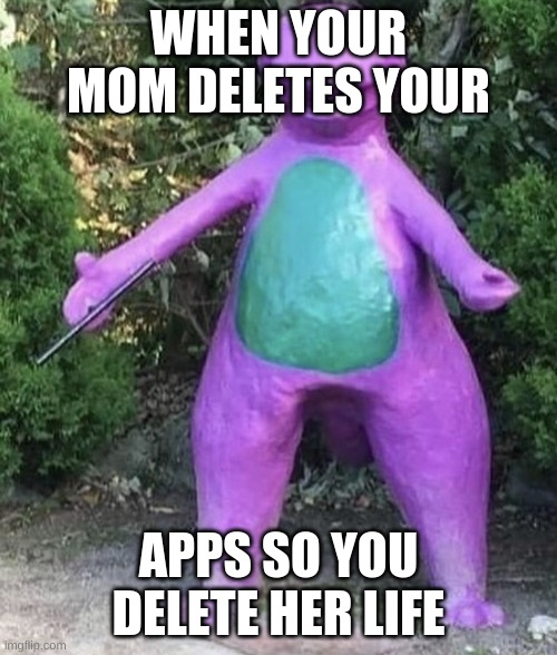 very true | WHEN YOUR MOM DELETES YOUR; APPS SO YOU DELETE HER LIFE | image tagged in cha cha real smooth barney | made w/ Imgflip meme maker