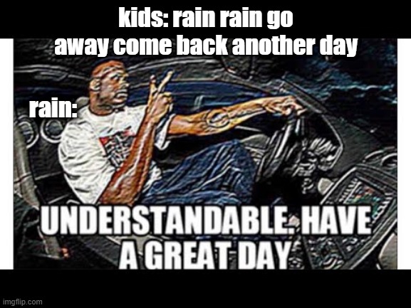 rain understands | kids: rain rain go away come back another day; rain: | image tagged in bacon | made w/ Imgflip meme maker