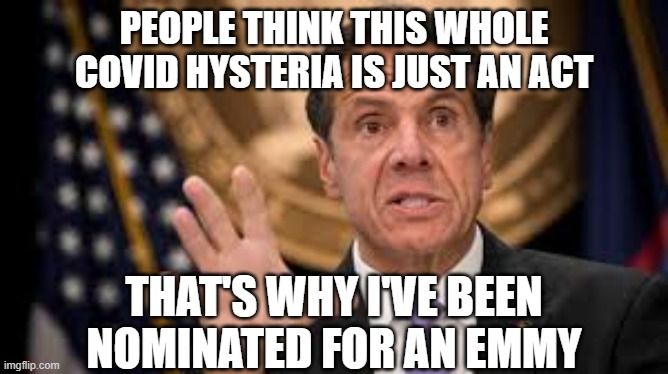 Gov cuomo | PEOPLE THINK THIS WHOLE COVID HYSTERIA IS JUST AN ACT; THAT'S WHY I'VE BEEN NOMINATED FOR AN EMMY | image tagged in gov cuomo | made w/ Imgflip meme maker