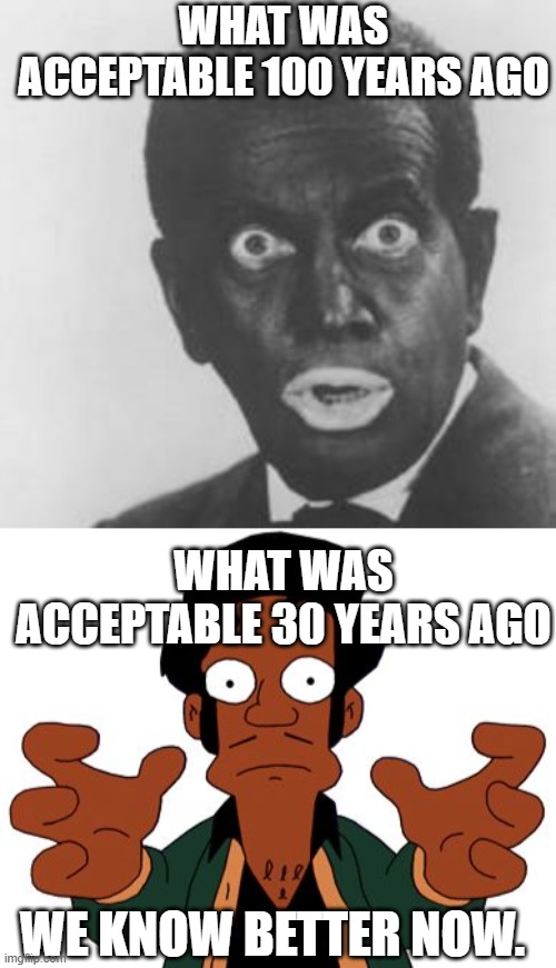 Progress | WHAT WAS ACCEPTABLE 100 YEARS AGO; WHAT WAS ACCEPTABLE 30 YEARS AGO; WE KNOW BETTER NOW. | image tagged in blackface,apu | made w/ Imgflip meme maker