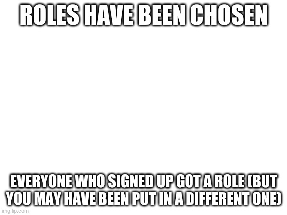 lul |  ROLES HAVE BEEN CHOSEN; EVERYONE WHO SIGNED UP GOT A ROLE (BUT YOU MAY HAVE BEEN PUT IN A DIFFERENT ONE) | image tagged in blank white template | made w/ Imgflip meme maker