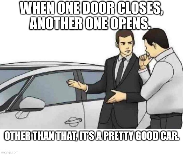 You have a point | WHEN ONE DOOR CLOSES,
ANOTHER ONE OPENS. OTHER THAN THAT, IT’S A PRETTY GOOD CAR. | image tagged in memes,car salesman slaps roof of car,moral,sayings,door,car | made w/ Imgflip meme maker