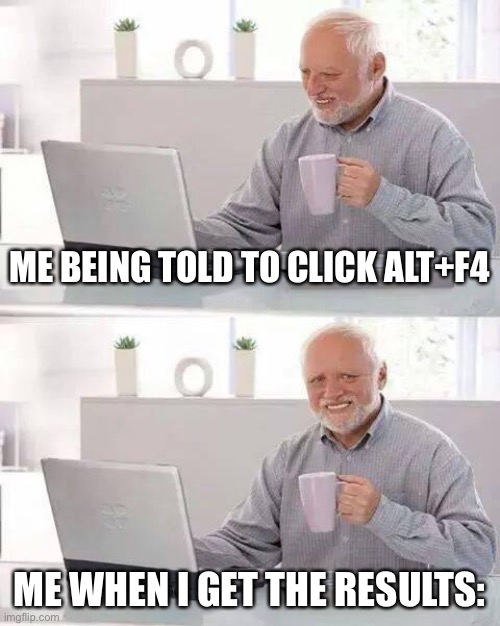 Hide the Pain Harold | ME BEING TOLD TO CLICK ALT+F4; ME WHEN I GET THE RESULTS: | image tagged in memes,hide the pain harold | made w/ Imgflip meme maker
