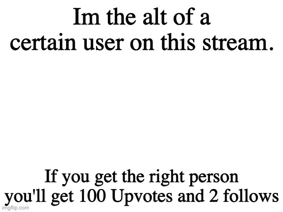 Blank White Template | Im the alt of a certain user on this stream. If you get the right person you'll get 100 Upvotes and 2 follows | image tagged in blank white template | made w/ Imgflip meme maker