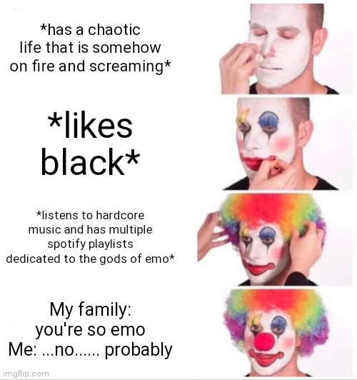 Clown Applying Makeup Meme | *has a chaotic life that is somehow on fire and screaming*; *likes black*; *listens to hardcore music and has multiple spotify playlists dedicated to the gods of emo*; My family: you're so emo
Me: ...no...... probably | image tagged in memes,clown applying makeup | made w/ Imgflip meme maker