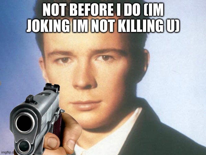 You know the rules and so do I. SAY GOODBYE. | NOT BEFORE I DO (IM JOKING IM NOT KILLING U) | image tagged in you know the rules and so do i say goodbye | made w/ Imgflip meme maker