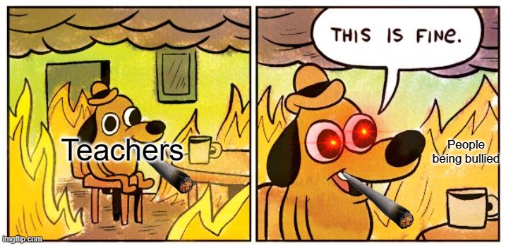 This Is Fine Meme | People being bullied; Teachers | image tagged in memes,this is fine | made w/ Imgflip meme maker