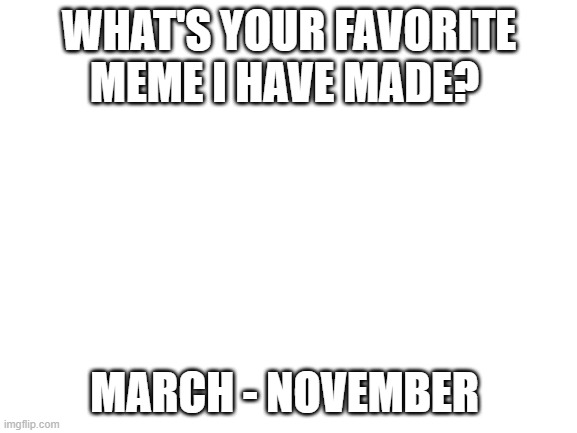 don't you dare upvote and leave no answer! | WHAT'S YOUR FAVORITE MEME I HAVE MADE? MARCH - NOVEMBER | image tagged in blank white template | made w/ Imgflip meme maker