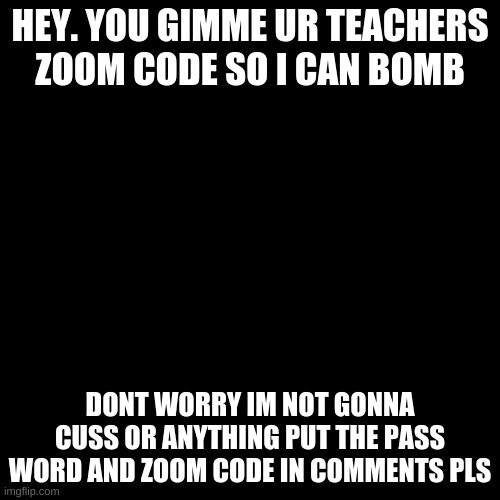 zoom code | HEY. YOU GIMME UR TEACHERS ZOOM CODE SO I CAN BOMB; DONT WORRY IM NOT GONNA CUSS OR ANYTHING PUT THE PASS WORD AND ZOOM CODE IN COMMENTS PLS | image tagged in zoom | made w/ Imgflip meme maker