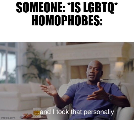 ...and I took that personally | SOMEONE: *IS LGBTQ*
HOMOPHOBES: | image tagged in and i took that personally | made w/ Imgflip meme maker