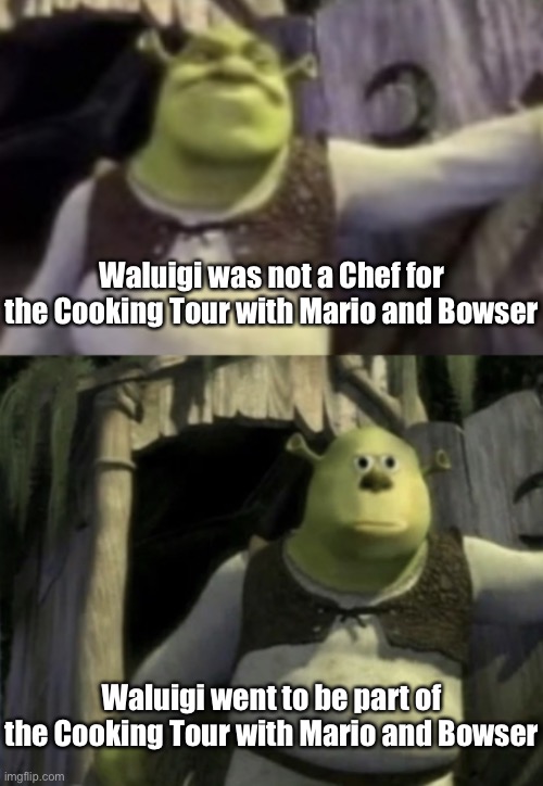 Shocked Shrek Face Swap | Waluigi was not a Chef for the Cooking Tour with Mario and Bowser Waluigi went to be part of the Cooking Tour with Mario and Bowser | image tagged in shocked shrek face swap | made w/ Imgflip meme maker