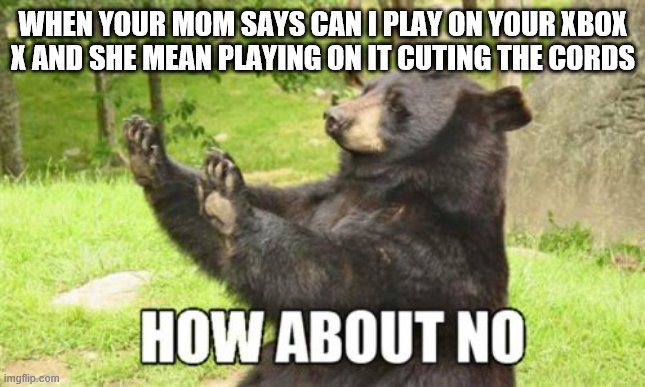 how about no | WHEN YOUR MOM SAYS CAN I PLAY ON YOUR XBOX X AND SHE MEAN PLAYING ON IT CUTING THE CORDS | image tagged in memes,how about no bear | made w/ Imgflip meme maker