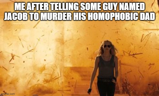 Problem: solved | ME AFTER TELLING SOME GUY NAMED JACOB TO MURDER HIS HOMOPHOBIC DAD | image tagged in walk from burning | made w/ Imgflip meme maker