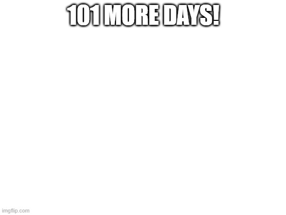 wooooooooooooooooooooooooooooooooooooooooooooooooooooooooooooooooooooooooooooooooooooooooooooooooooooooooooooooo | 101 MORE DAYS! | image tagged in blank white template | made w/ Imgflip meme maker