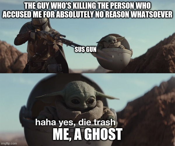 baby yoda die trash | THE GUY WHO'S KILLING THE PERSON WHO ACCUSED ME FOR ABSOLUTELY NO REASON WHATSOEVER; SUS GUN; ME, A GHOST | image tagged in baby yoda die trash | made w/ Imgflip meme maker